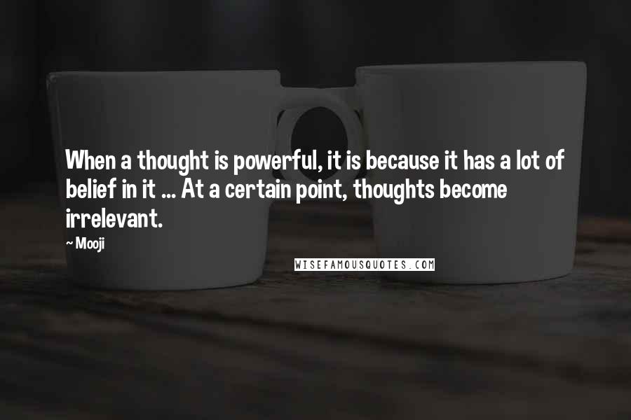 Mooji Quotes: When a thought is powerful, it is because it has a lot of belief in it ... At a certain point, thoughts become irrelevant.