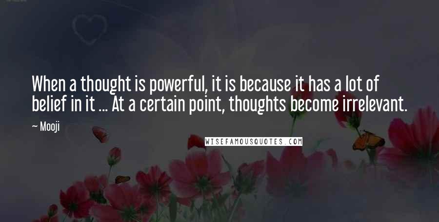 Mooji Quotes: When a thought is powerful, it is because it has a lot of belief in it ... At a certain point, thoughts become irrelevant.