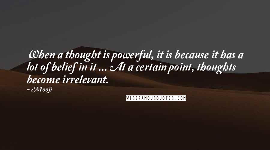 Mooji Quotes: When a thought is powerful, it is because it has a lot of belief in it ... At a certain point, thoughts become irrelevant.