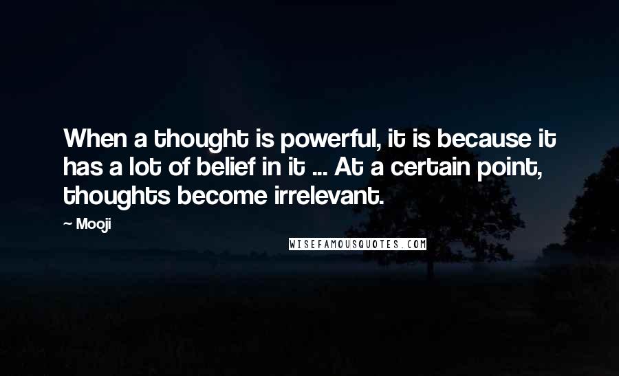 Mooji Quotes: When a thought is powerful, it is because it has a lot of belief in it ... At a certain point, thoughts become irrelevant.