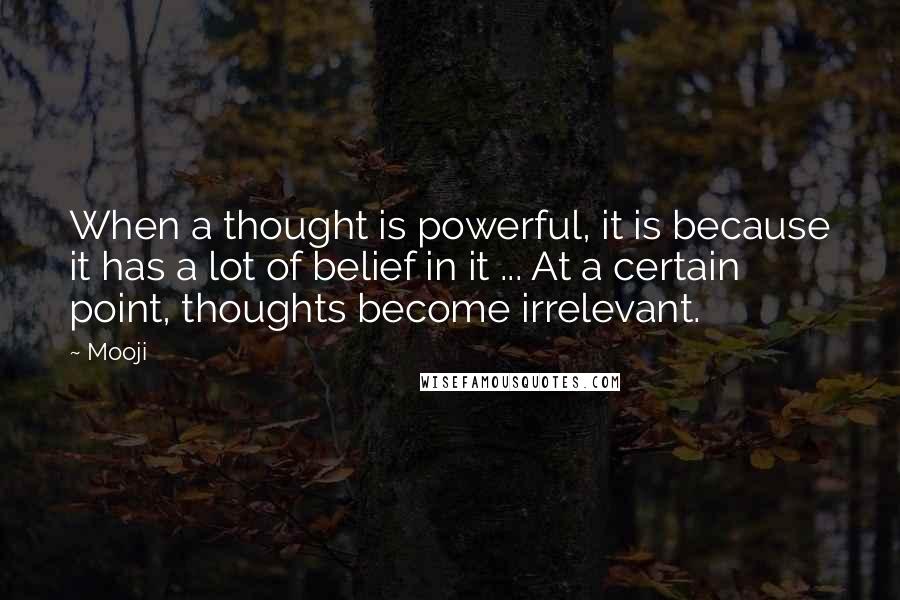 Mooji Quotes: When a thought is powerful, it is because it has a lot of belief in it ... At a certain point, thoughts become irrelevant.