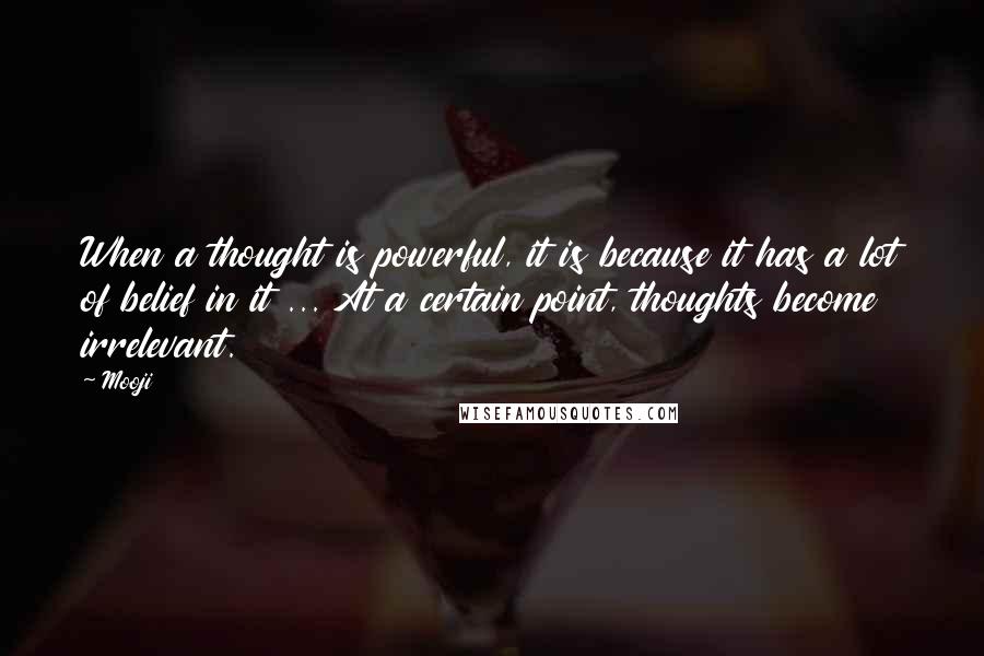 Mooji Quotes: When a thought is powerful, it is because it has a lot of belief in it ... At a certain point, thoughts become irrelevant.