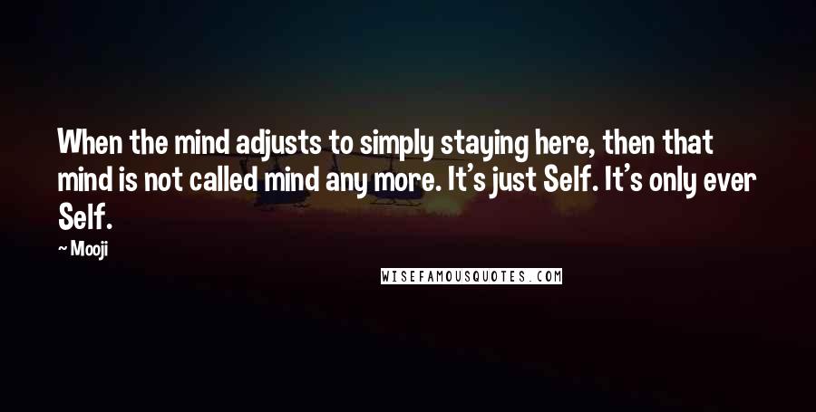 Mooji Quotes: When the mind adjusts to simply staying here, then that mind is not called mind any more. It's just Self. It's only ever Self.