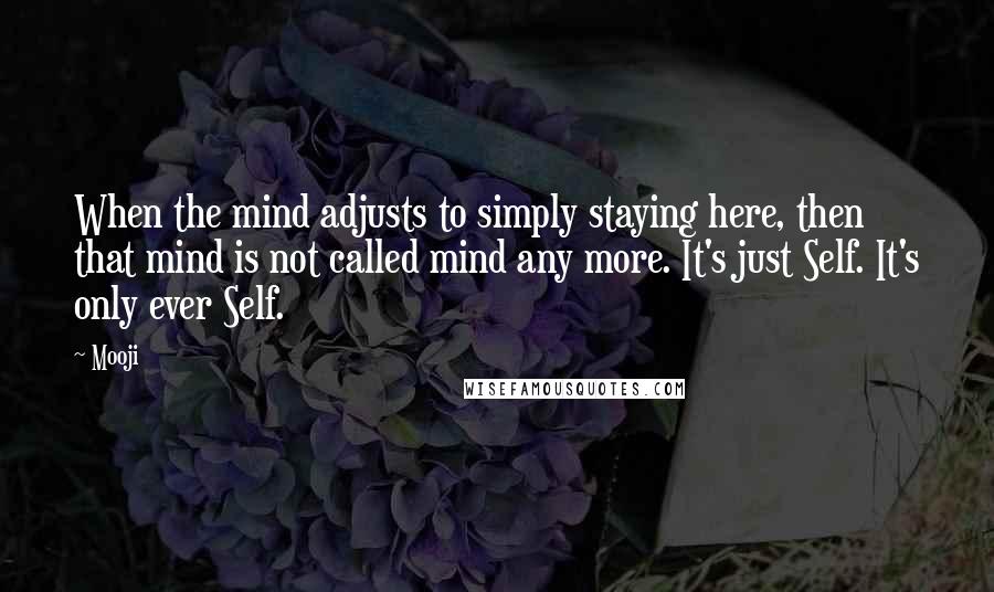 Mooji Quotes: When the mind adjusts to simply staying here, then that mind is not called mind any more. It's just Self. It's only ever Self.
