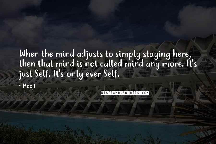 Mooji Quotes: When the mind adjusts to simply staying here, then that mind is not called mind any more. It's just Self. It's only ever Self.