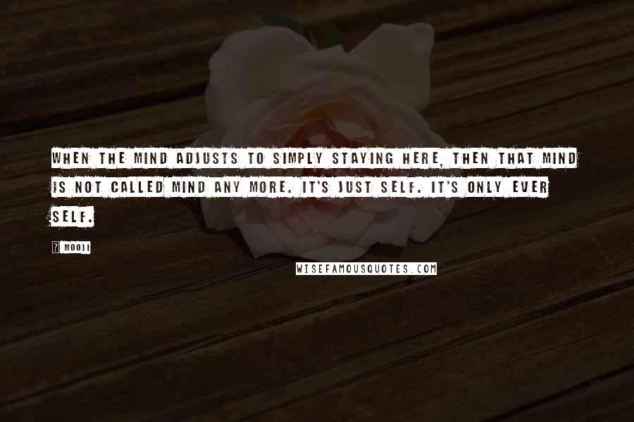 Mooji Quotes: When the mind adjusts to simply staying here, then that mind is not called mind any more. It's just Self. It's only ever Self.