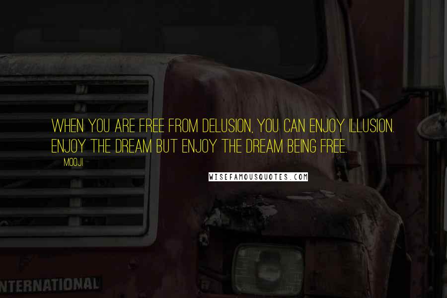 Mooji Quotes: When you are free from delusion, you can enjoy illusion. Enjoy the dream but enjoy the dream being free.