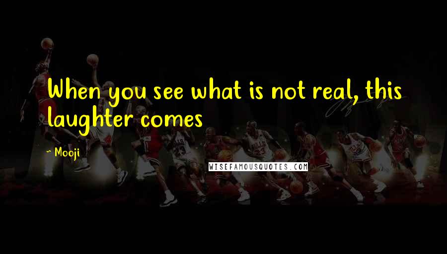 Mooji Quotes: When you see what is not real, this laughter comes