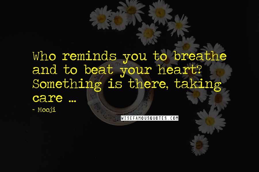 Mooji Quotes: Who reminds you to breathe and to beat your heart? Something is there, taking care ...