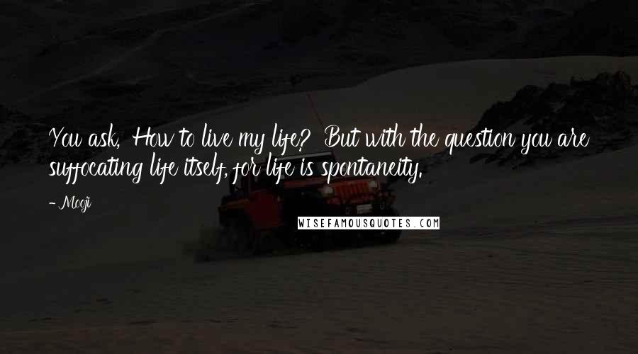 Mooji Quotes: You ask, 'How to live my life?' But with the question you are suffocating life itself, for life is spontaneity.