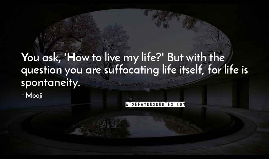 Mooji Quotes: You ask, 'How to live my life?' But with the question you are suffocating life itself, for life is spontaneity.