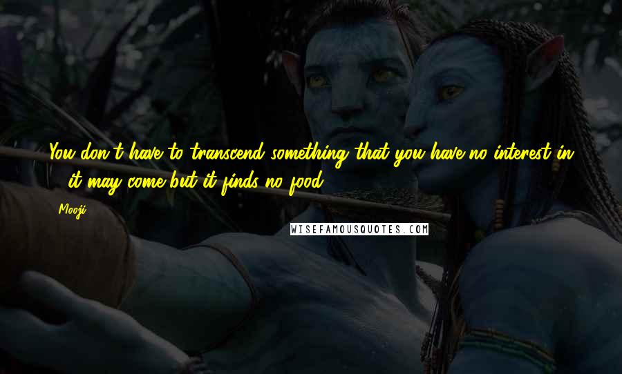 Mooji Quotes: You don't have to transcend something that you have no interest in ... it may come but it finds no food.