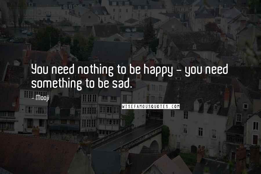 Mooji Quotes: You need nothing to be happy - you need something to be sad.