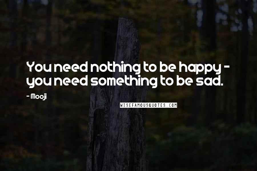 Mooji Quotes: You need nothing to be happy - you need something to be sad.