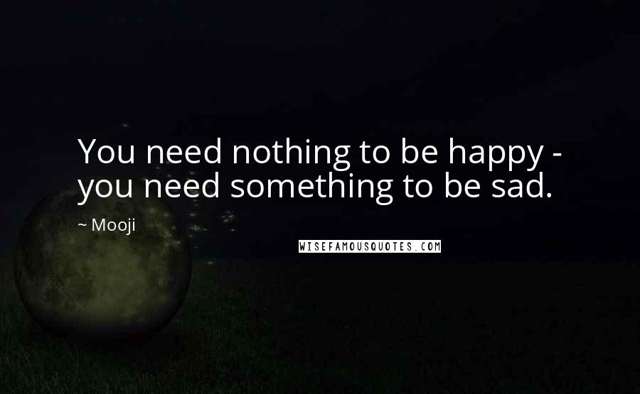 Mooji Quotes: You need nothing to be happy - you need something to be sad.