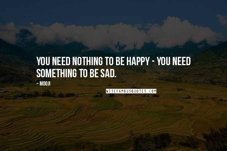 Mooji Quotes: You need nothing to be happy - you need something to be sad.