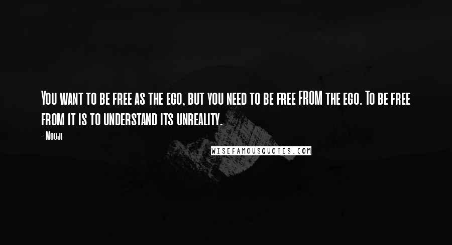 Mooji Quotes: You want to be free as the ego, but you need to be free FROM the ego. To be free from it is to understand its unreality.