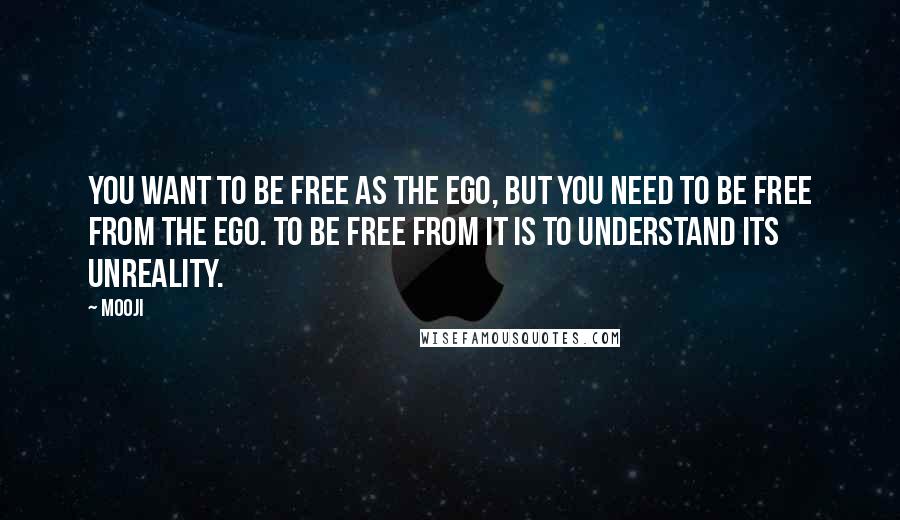 Mooji Quotes: You want to be free as the ego, but you need to be free FROM the ego. To be free from it is to understand its unreality.