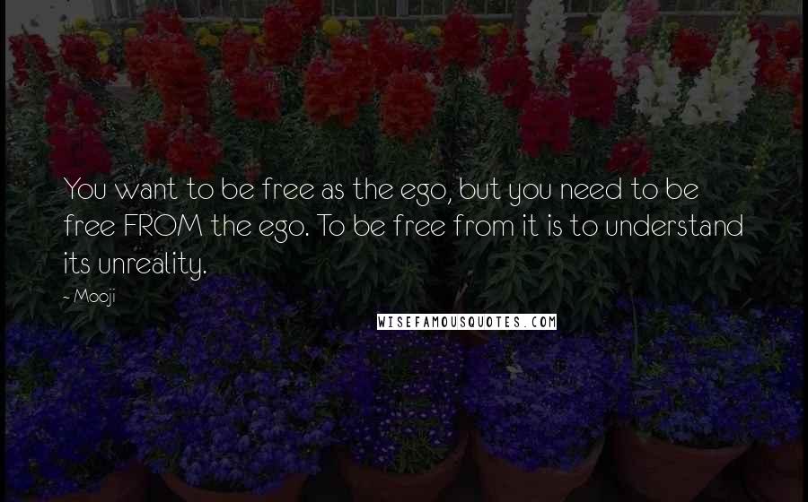 Mooji Quotes: You want to be free as the ego, but you need to be free FROM the ego. To be free from it is to understand its unreality.