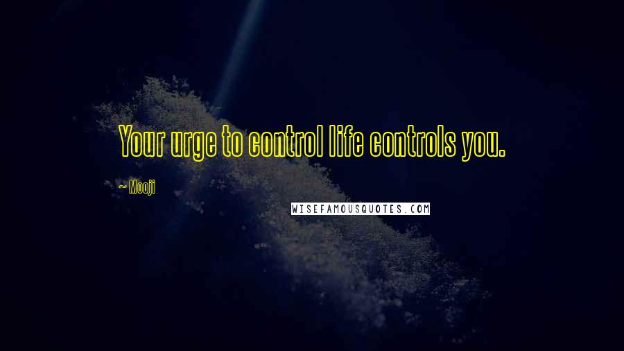 Mooji Quotes: Your urge to control life controls you.