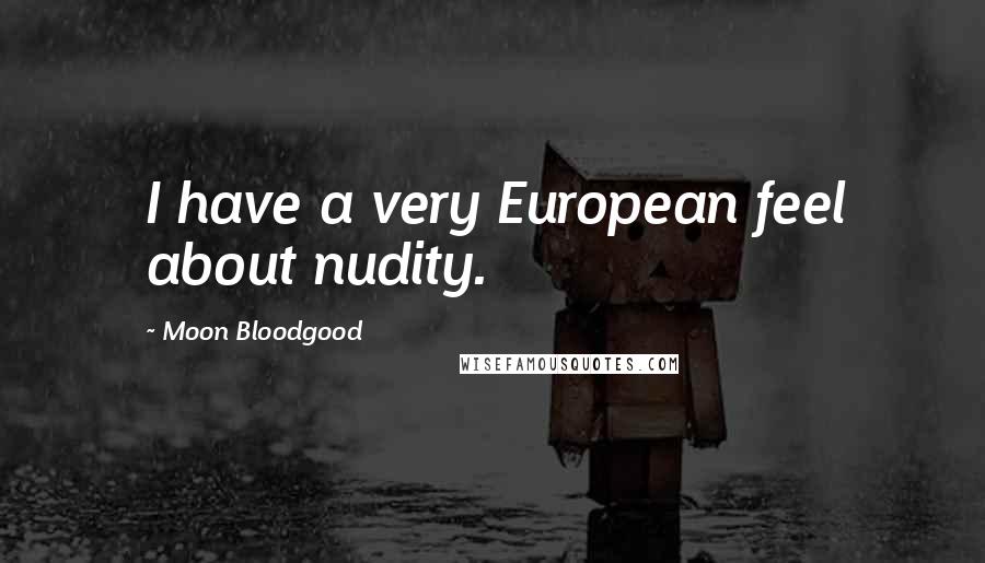 Moon Bloodgood Quotes: I have a very European feel about nudity.
