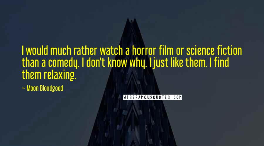 Moon Bloodgood Quotes: I would much rather watch a horror film or science fiction than a comedy. I don't know why. I just like them. I find them relaxing.