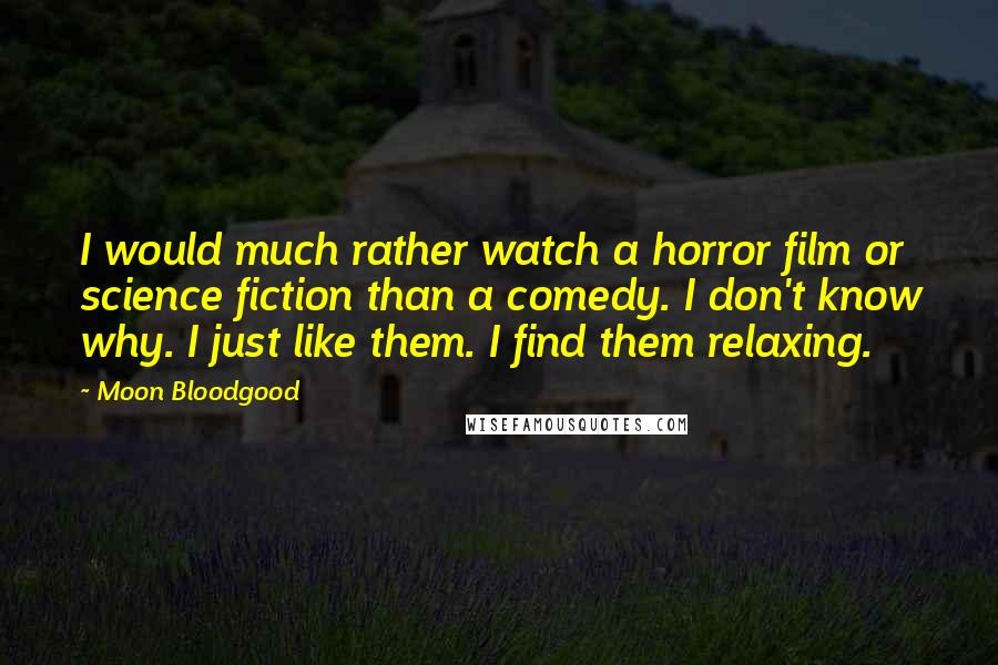 Moon Bloodgood Quotes: I would much rather watch a horror film or science fiction than a comedy. I don't know why. I just like them. I find them relaxing.