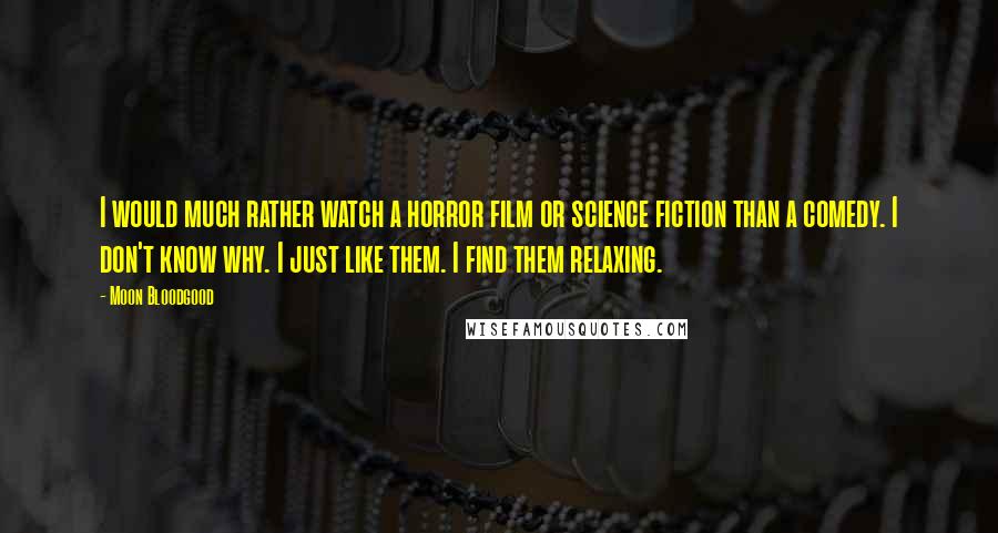 Moon Bloodgood Quotes: I would much rather watch a horror film or science fiction than a comedy. I don't know why. I just like them. I find them relaxing.