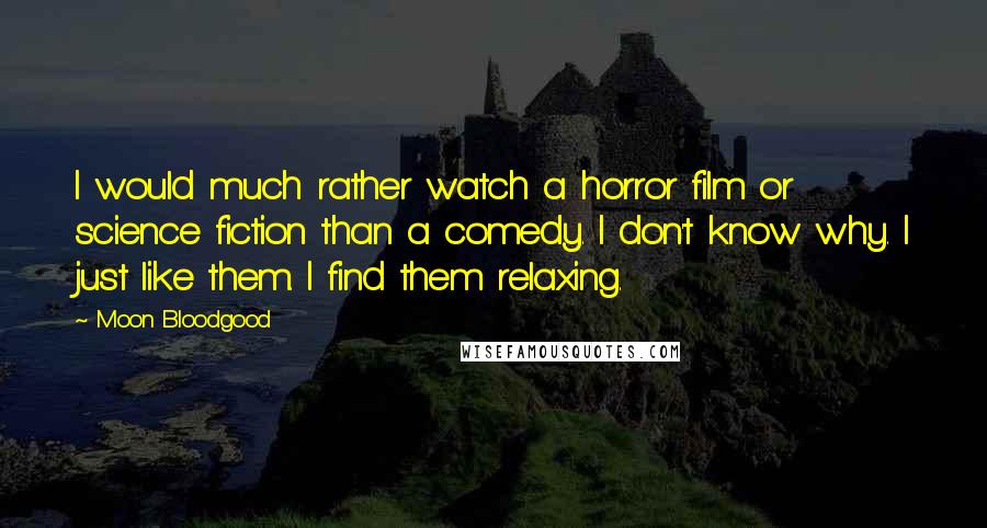 Moon Bloodgood Quotes: I would much rather watch a horror film or science fiction than a comedy. I don't know why. I just like them. I find them relaxing.