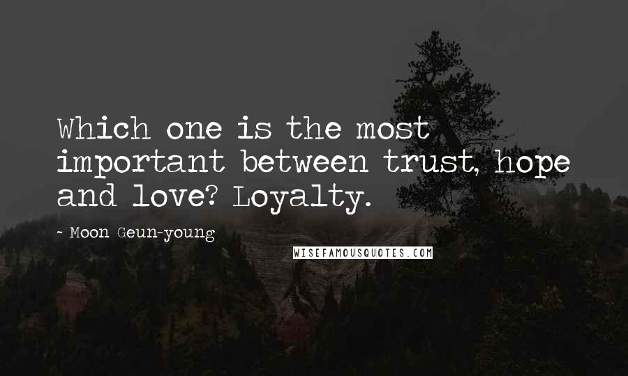 Moon Geun-young Quotes: Which one is the most important between trust, hope and love? Loyalty.