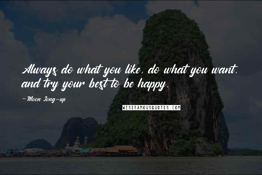 Moon Jong-up Quotes: Always do what you like, do what you want, and try your best to be happy.