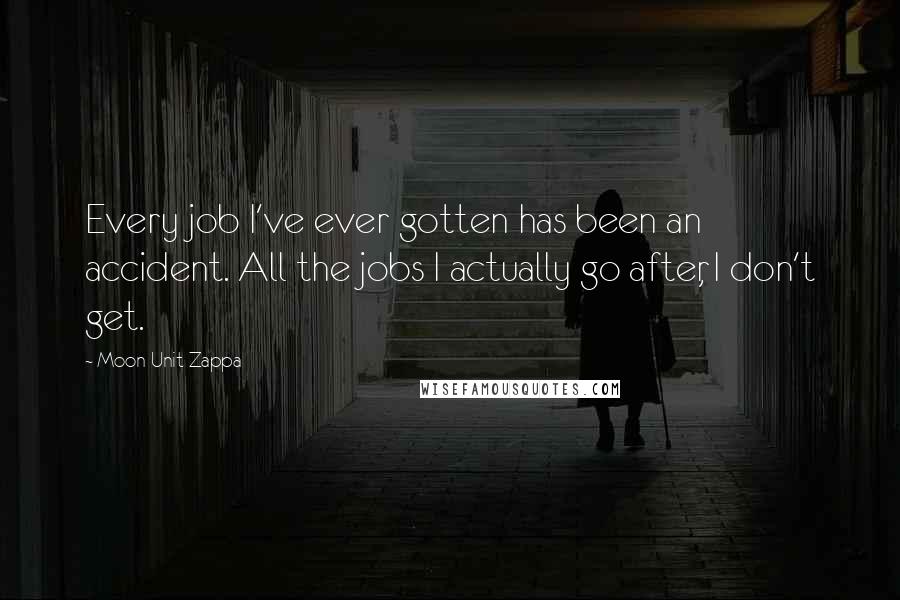 Moon Unit Zappa Quotes: Every job I've ever gotten has been an accident. All the jobs I actually go after, I don't get.