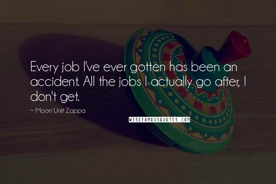 Moon Unit Zappa Quotes: Every job I've ever gotten has been an accident. All the jobs I actually go after, I don't get.