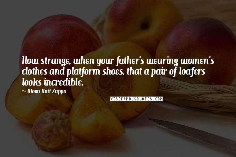 Moon Unit Zappa Quotes: How strange, when your father's wearing women's clothes and platform shoes, that a pair of loafers looks incredible.