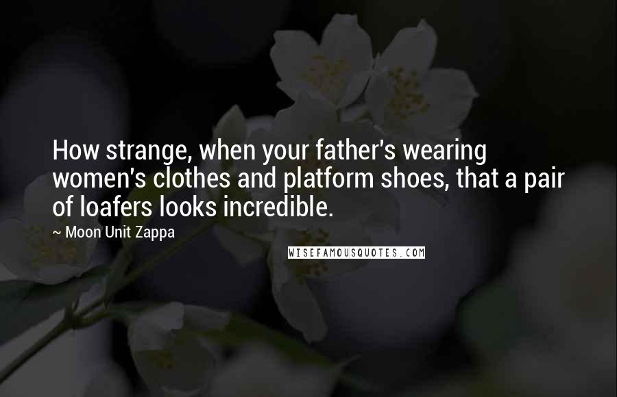 Moon Unit Zappa Quotes: How strange, when your father's wearing women's clothes and platform shoes, that a pair of loafers looks incredible.