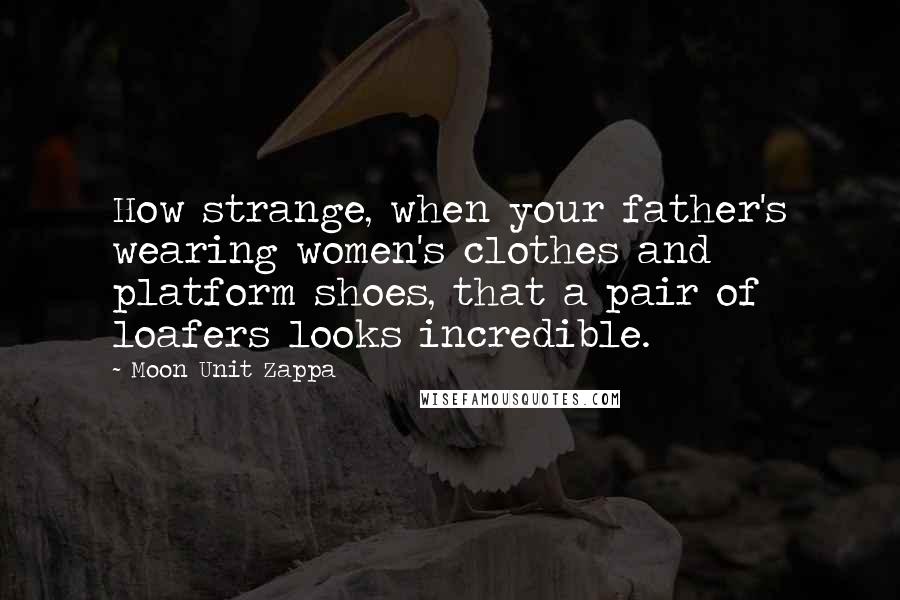 Moon Unit Zappa Quotes: How strange, when your father's wearing women's clothes and platform shoes, that a pair of loafers looks incredible.