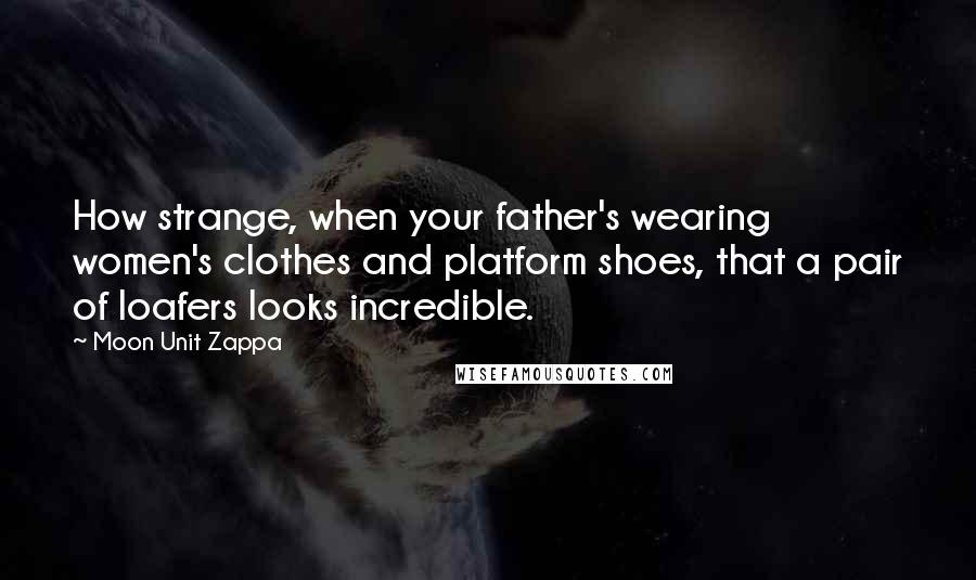 Moon Unit Zappa Quotes: How strange, when your father's wearing women's clothes and platform shoes, that a pair of loafers looks incredible.