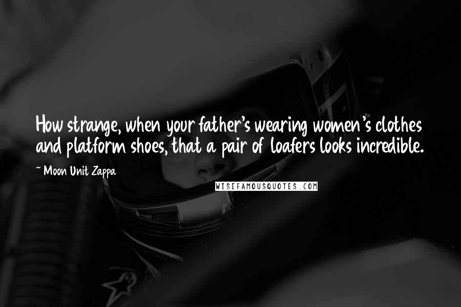 Moon Unit Zappa Quotes: How strange, when your father's wearing women's clothes and platform shoes, that a pair of loafers looks incredible.