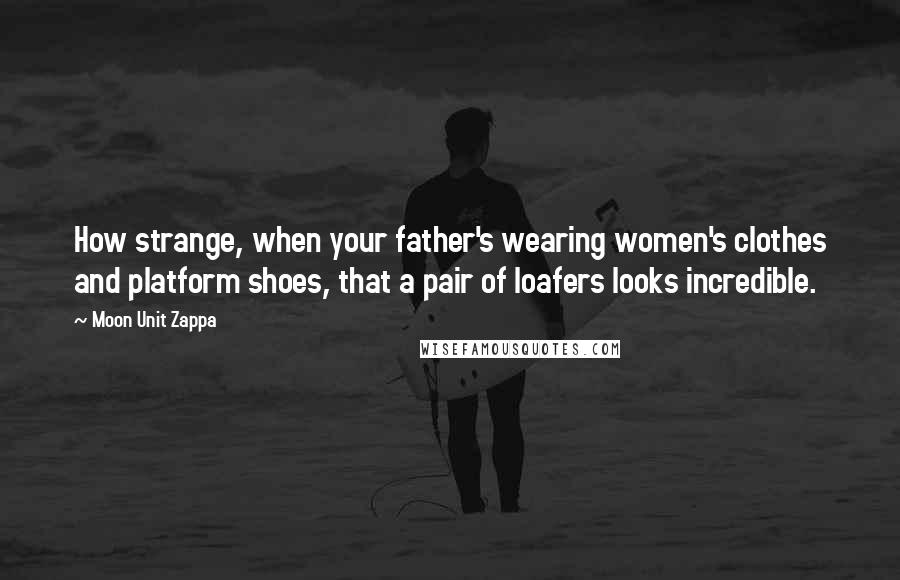 Moon Unit Zappa Quotes: How strange, when your father's wearing women's clothes and platform shoes, that a pair of loafers looks incredible.