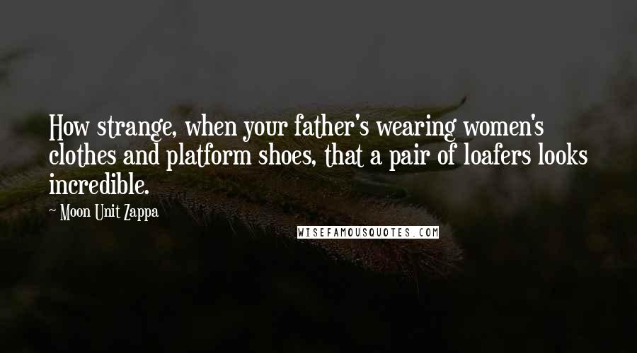 Moon Unit Zappa Quotes: How strange, when your father's wearing women's clothes and platform shoes, that a pair of loafers looks incredible.