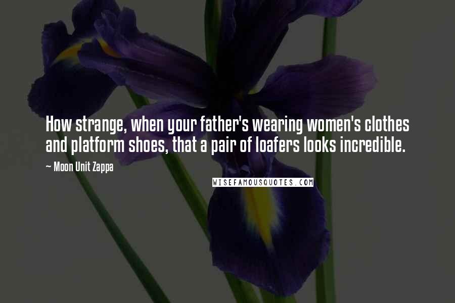 Moon Unit Zappa Quotes: How strange, when your father's wearing women's clothes and platform shoes, that a pair of loafers looks incredible.