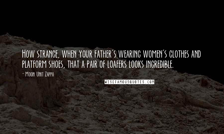 Moon Unit Zappa Quotes: How strange, when your father's wearing women's clothes and platform shoes, that a pair of loafers looks incredible.