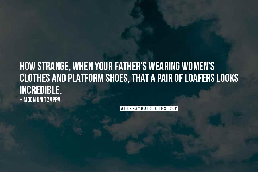 Moon Unit Zappa Quotes: How strange, when your father's wearing women's clothes and platform shoes, that a pair of loafers looks incredible.