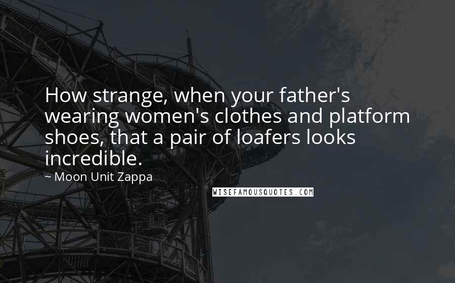 Moon Unit Zappa Quotes: How strange, when your father's wearing women's clothes and platform shoes, that a pair of loafers looks incredible.