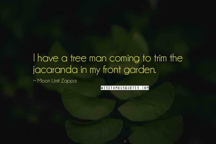 Moon Unit Zappa Quotes: I have a tree man coming to trim the jacaranda in my front garden.
