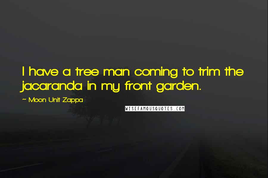 Moon Unit Zappa Quotes: I have a tree man coming to trim the jacaranda in my front garden.