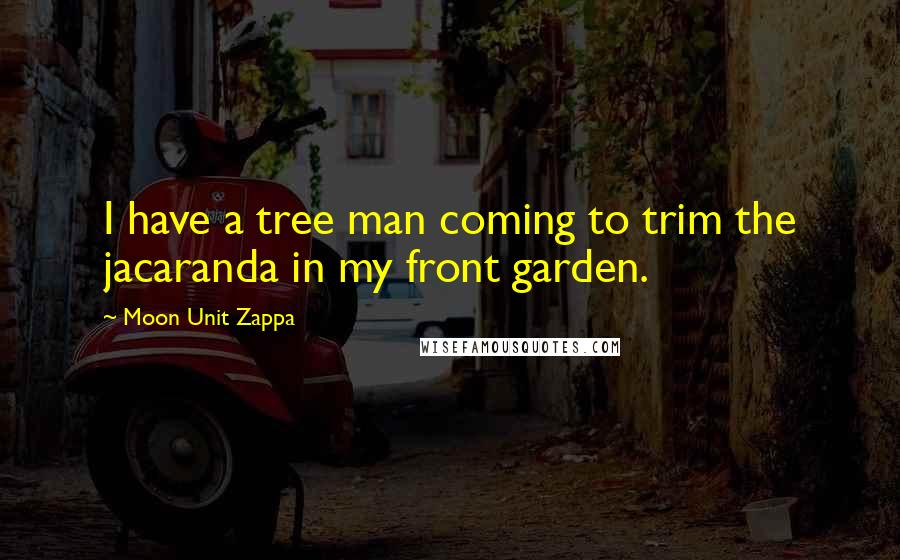 Moon Unit Zappa Quotes: I have a tree man coming to trim the jacaranda in my front garden.