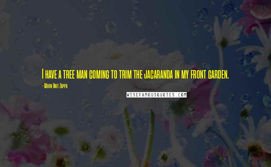 Moon Unit Zappa Quotes: I have a tree man coming to trim the jacaranda in my front garden.