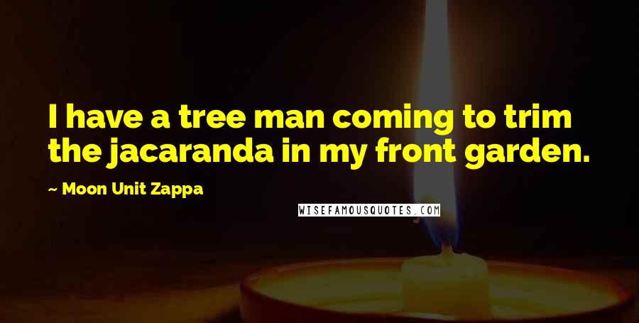 Moon Unit Zappa Quotes: I have a tree man coming to trim the jacaranda in my front garden.