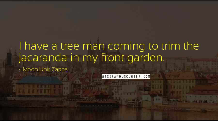 Moon Unit Zappa Quotes: I have a tree man coming to trim the jacaranda in my front garden.